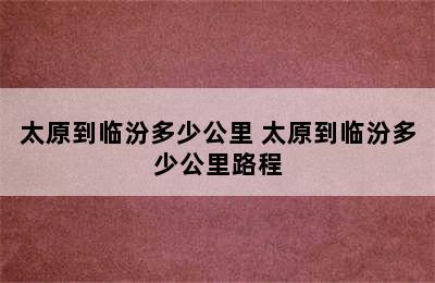 太原到临汾多少公里 太原到临汾多少公里路程